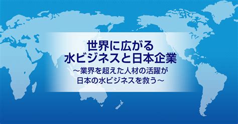 水業|世界に広がる水ビジネスと日本企業～業界を超えた人。